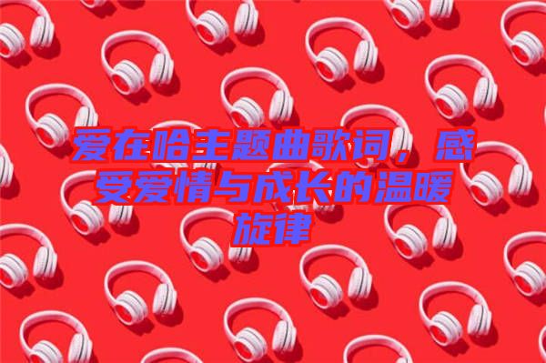 愛在哈主題曲歌詞，感受愛情與成長(zhǎng)的溫暖旋律