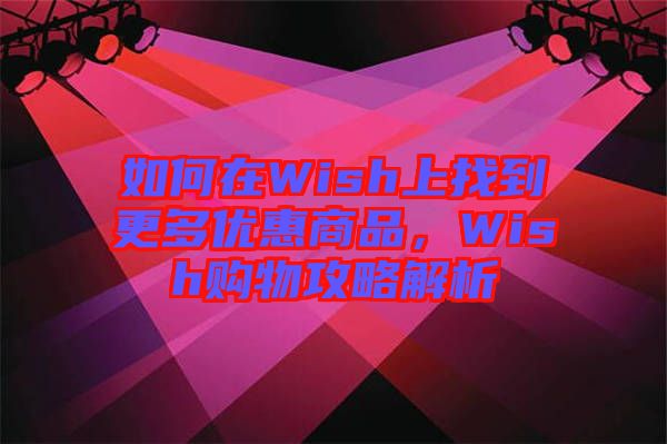 如何在Wish上找到更多優(yōu)惠商品，Wish購物攻略解析