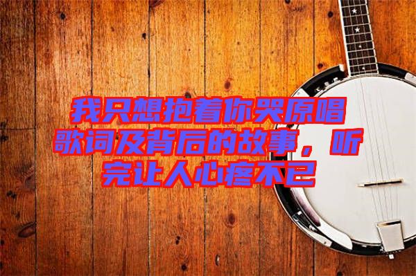 我只想抱著你哭原唱歌詞及背后的故事，聽完讓人心疼不已