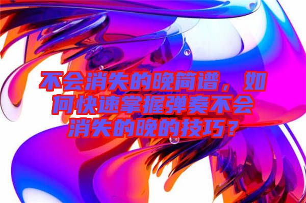 不會(huì)消失的晚簡(jiǎn)譜，如何快速掌握彈奏不會(huì)消失的晚的技巧？