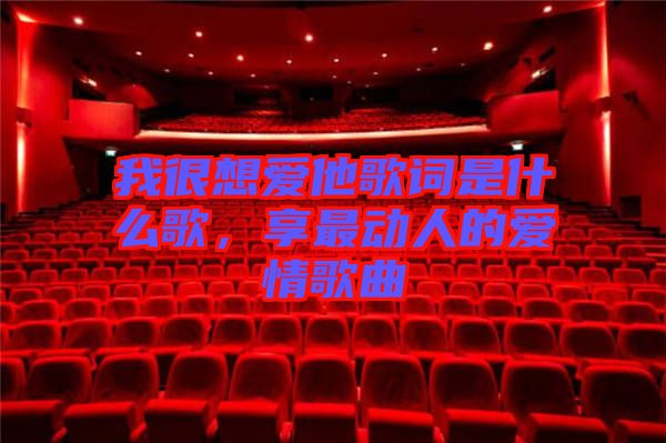 我很想愛他歌詞是什么歌，享最動人的愛情歌曲