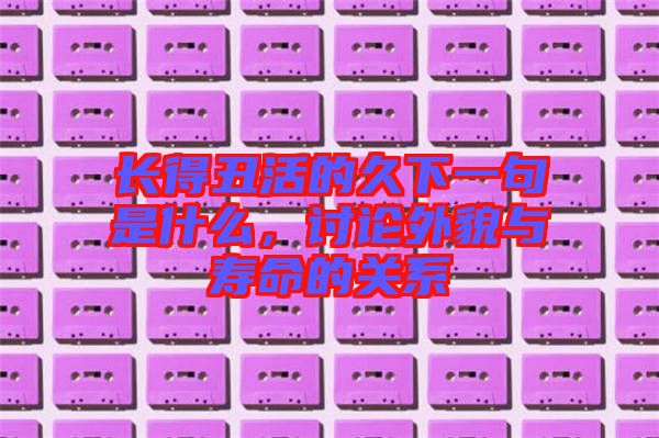 長(zhǎng)得丑活的久下一句是什么，討論外貌與壽命的關(guān)系