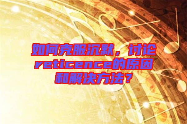 如何克服沉默，討論reticence的原因和解決方法？