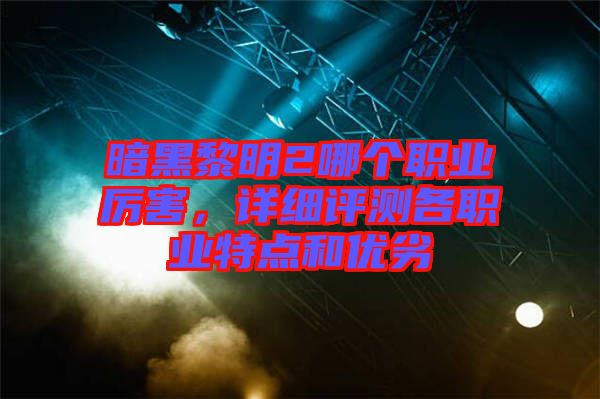 暗黑黎明2哪個職業(yè)厲害，詳細評測各職業(yè)特點和優(yōu)劣