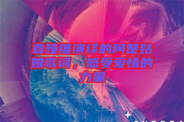 袁婭維演繹的阿楚姑娘歌詞，感受愛(ài)情的力量