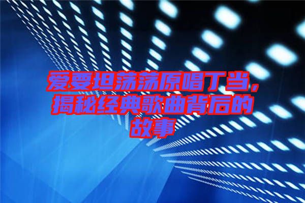 愛要坦蕩蕩原唱丁當(dāng)，揭秘經(jīng)典歌曲背后的故事