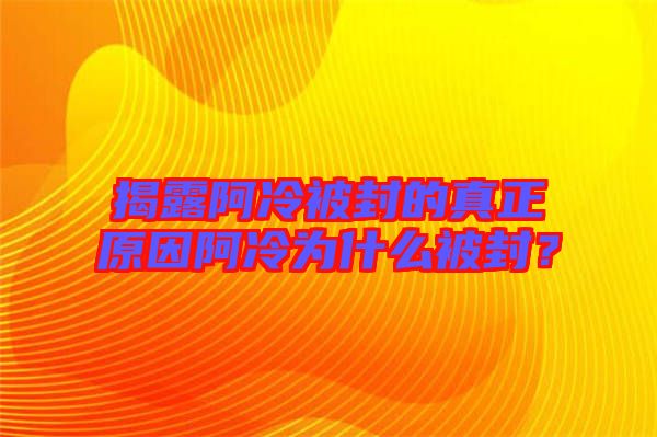 揭露阿冷被封的真正原因阿冷為什么被封？
