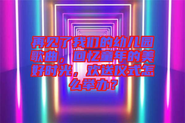 再見了我們的幼兒園歌曲，回憶童年的美好時(shí)光，歡送儀式怎么舉辦？
