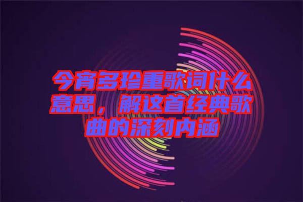 今宵多珍重歌詞什么意思，解這首經(jīng)典歌曲的深刻內(nèi)涵