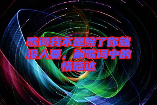 歌詞我不是除了你就沒(méi)人要，解歌詞中的情感達(dá)