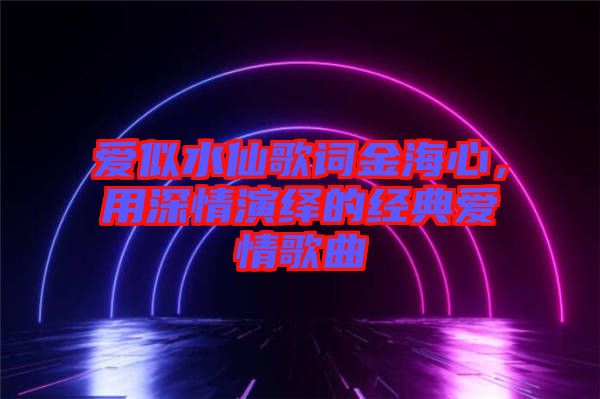 愛似水仙歌詞金海心，用深情演繹的經(jīng)典愛情歌曲