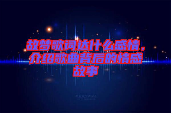 故夢歌詞達什么感情，介紹歌曲背后的情感故事