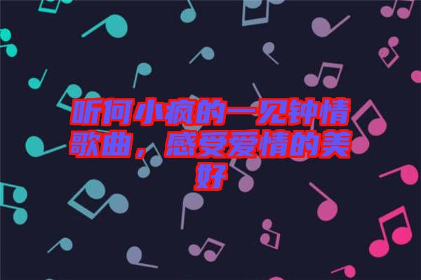 聽何小瘋的一見鐘情歌曲，感受愛情的美好