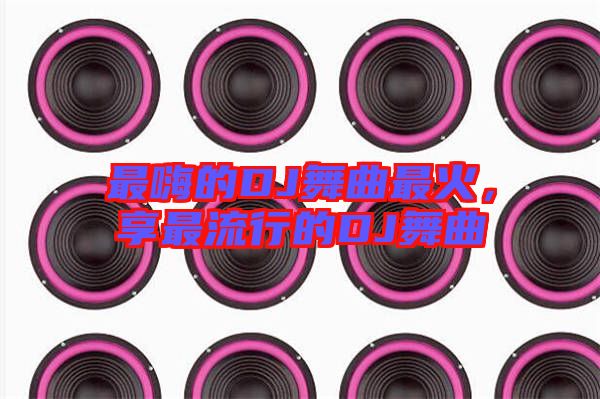 最嗨的DJ舞曲最火，享最流行的DJ舞曲