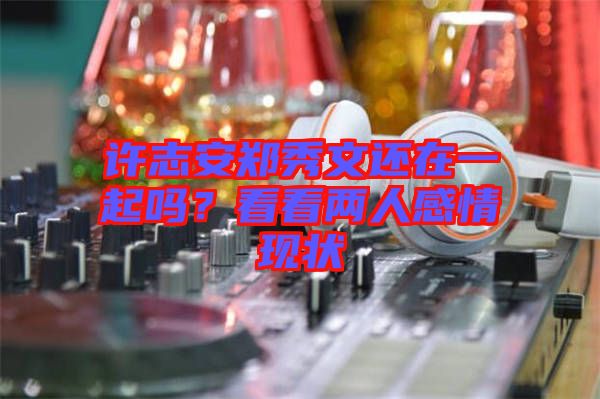 許志安鄭秀文還在一起嗎？看看兩人感情現(xiàn)狀