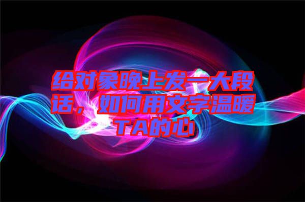 給對象晚上發(fā)一大段話，如何用文字溫暖TA的心