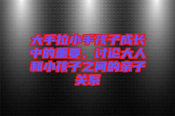 大手拉小手孩子成長(zhǎng)中的重要，討論大人和小孩子之間的親子關(guān)系