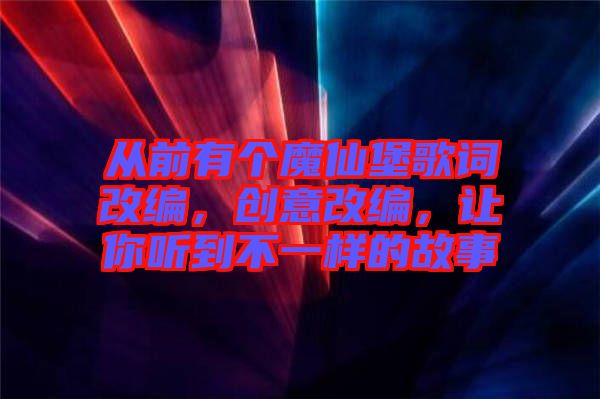 從前有個魔仙堡歌詞改編，創(chuàng)意改編，讓你聽到不一樣的故事