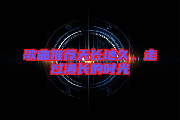 歌曲推薦天長地久，走過漫長的時(shí)光