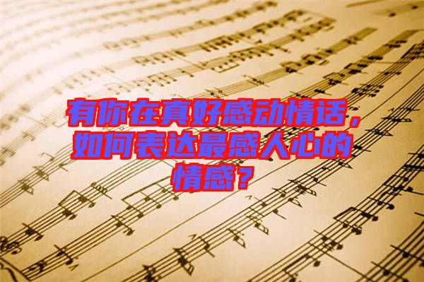 有你在真好感動(dòng)情話，如何表達(dá)最感人心的情感？