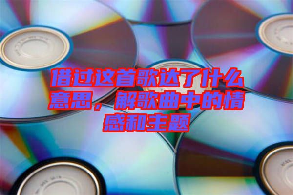 借過這首歌達了什么意思，解歌曲中的情感和主題