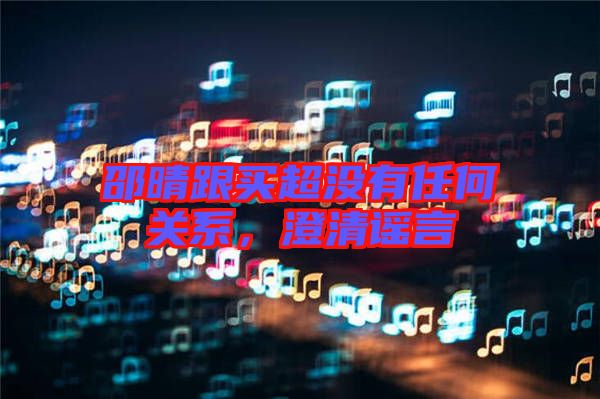 邵晴跟買(mǎi)超沒(méi)有任何關(guān)系，澄清謠言