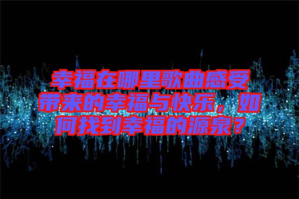 幸福在哪里歌曲感受帶來的幸福與快樂，如何找到幸福的源泉？