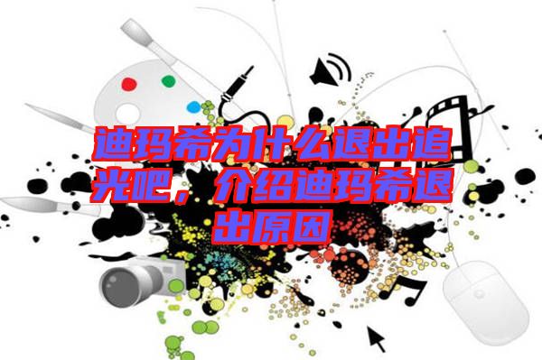 迪瑪希為什么退出追光吧，介紹迪瑪希退出原因