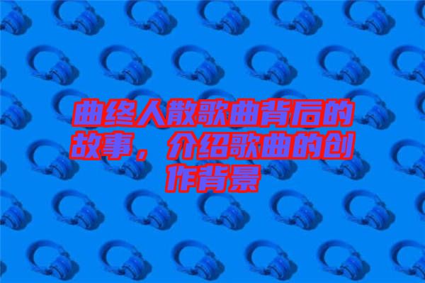 曲終人散歌曲背后的故事，介紹歌曲的創(chuàng)作背景
