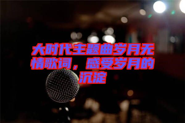大時(shí)代主題曲歲月無(wú)情歌詞，感受歲月的沉淀