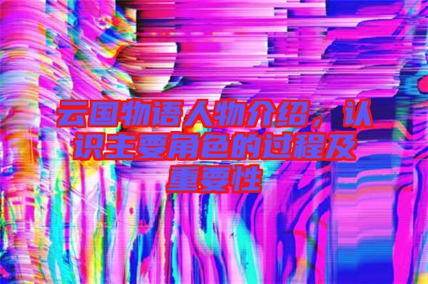 云國物語人物介紹，認識主要角色的過程及重要性