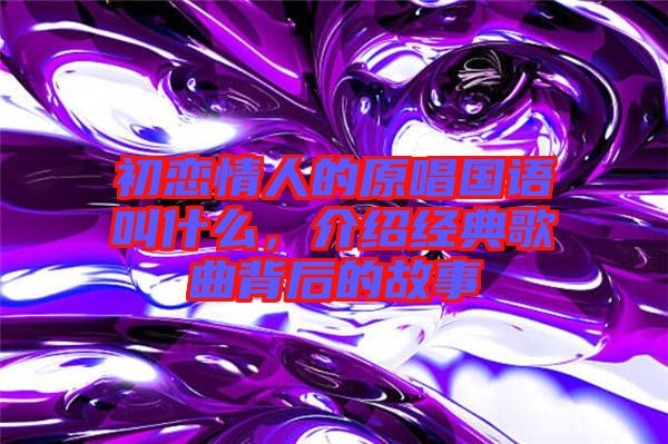 初戀情人的原唱國語叫什么，介紹經(jīng)典歌曲背后的故事