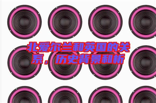 北愛爾蘭和英國的關(guān)系，歷史背景和析