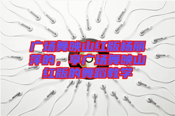 廣場舞映山紅版楊麗萍的，享廣場舞映山紅版的舞蹈教學
