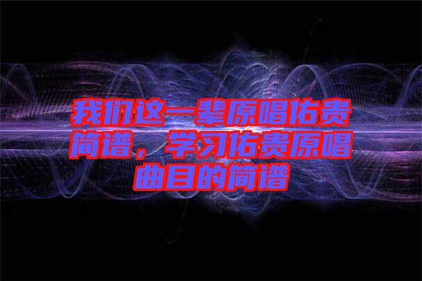 我們這一輩原唱佑貴簡(jiǎn)譜，學(xué)習(xí)佑貴原唱曲目的簡(jiǎn)譜