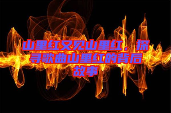 山里紅又見山里紅，探尋歌曲山里紅的背后故事
