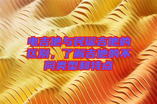 電吉他與民謠吉他的區(qū)別，了解吉他的不同類型和特點(diǎn)