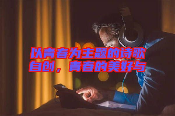 以青春為主題的詩歌自創(chuàng)，青春的美好與