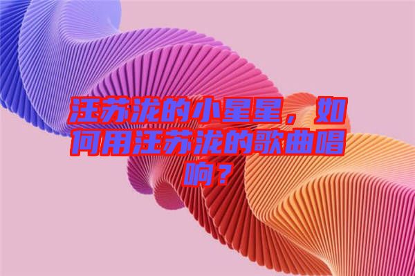 汪蘇瀧的小星星，如何用汪蘇瀧的歌曲唱響？