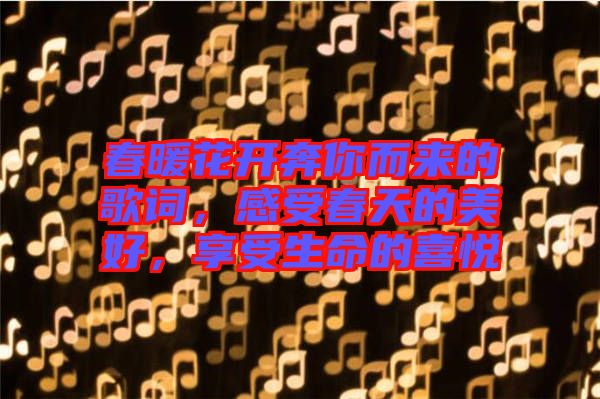 春暖花開奔你而來的歌詞，感受春天的美好，享受生命的喜悅