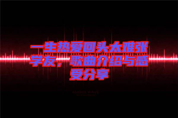 一生熱愛回頭太難張學友，歌曲介紹與感受分享