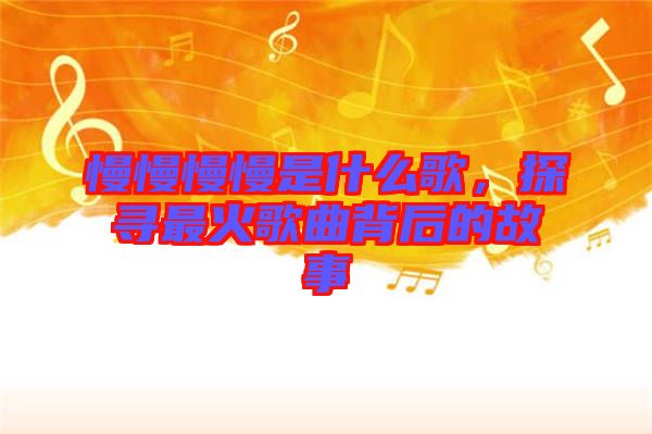 慢慢慢慢是什么歌，探尋最火歌曲背后的故事