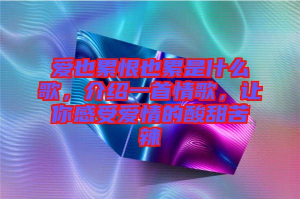 愛(ài)也累恨也累是什么歌，介紹一首情歌，讓你感受愛(ài)情的酸甜苦辣