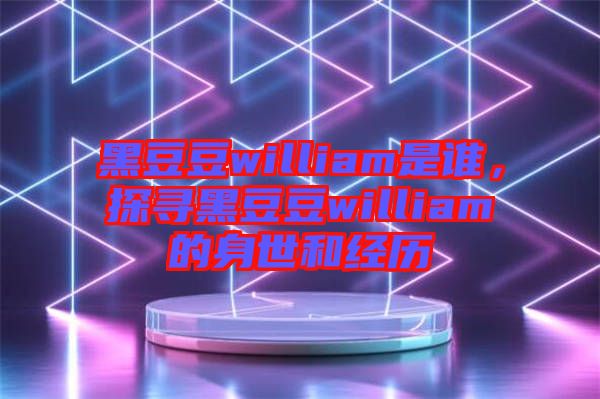 黑豆豆william是誰，探尋黑豆豆william的身世和經(jīng)歷