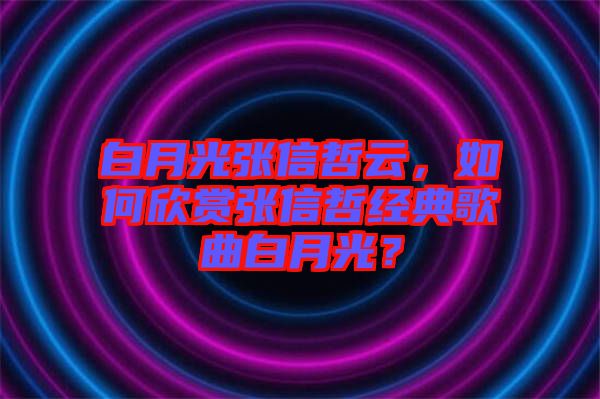白月光張信哲云，如何欣賞張信哲經(jīng)典歌曲白月光？