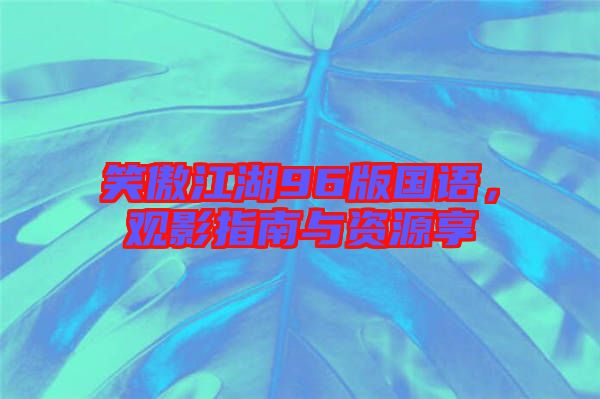 笑傲江湖96版國語，觀影指南與資源享