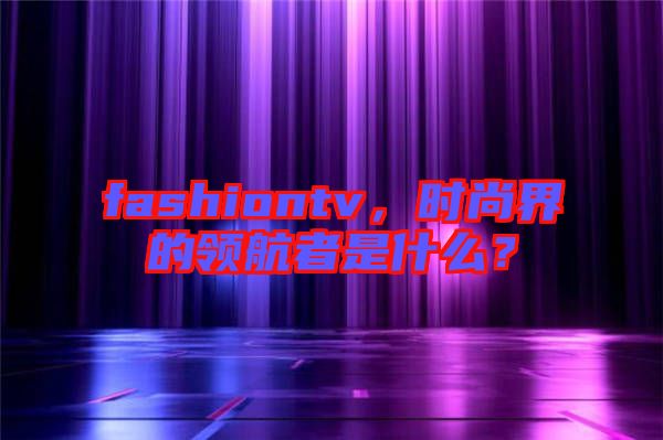 fashiontv，時尚界的領(lǐng)航者是什么？