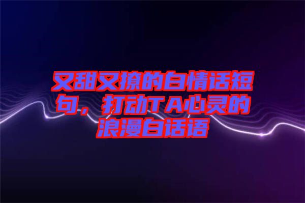 又甜又撩的白情話短句，打動TA心靈的浪漫白話語