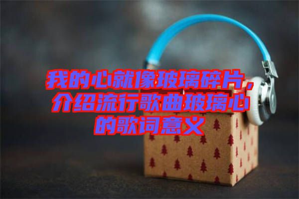 我的心就像玻璃碎片，介紹流行歌曲玻璃心的歌詞意義