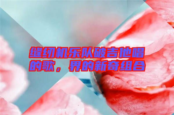 縫紉機樂隊破吉他唱的歌，界的新奇組合